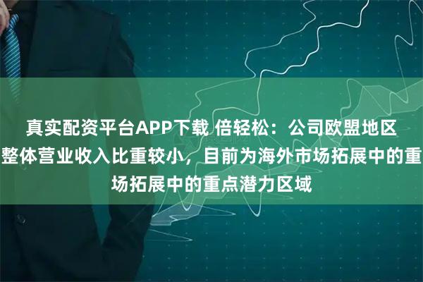 真实配资平台APP下载 倍轻松：公司欧盟地区业务收入占整体营业收入比重较小，目前为海外市场拓展中的重点潜力区域