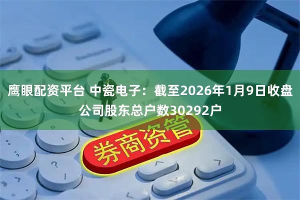 鹰眼配资平台 中瓷电子：截至2026年1月9日收盘公司股东总户数30292户