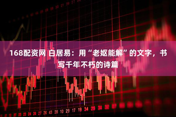 168配资网 白居易：用“老妪能解”的文字，书写千年不朽的诗篇