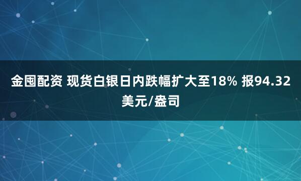 金囤配资 现货白银日内跌幅扩大至18% 报94.32美元/盎司