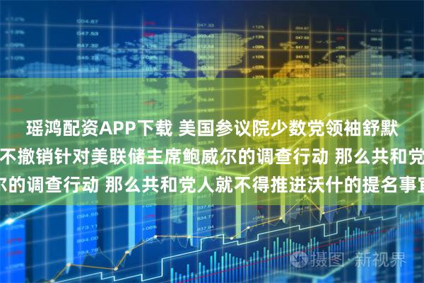 瑶鸿配资APP下载 美国参议院少数党领袖舒默表示：如果美国司法部不撤销针对美联储主席鲍威尔的调查行动 那么共和党人就不得推进沃什的提名事宜