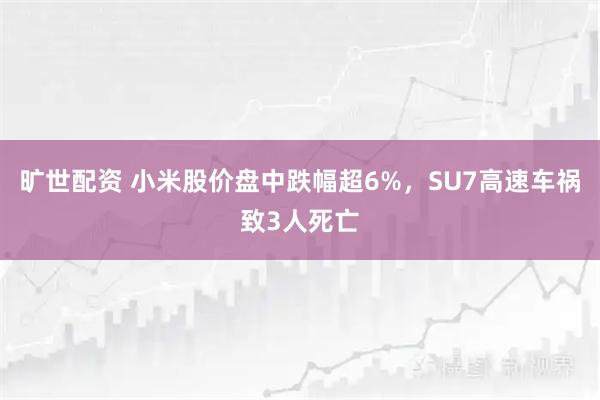 旷世配资 小米股价盘中跌幅超6%，SU7高速车祸致3人死亡