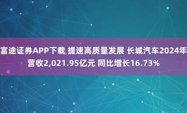 富途证券APP下载 提速高质量发展 长城汽车2024年营收2,021.95亿元 同比增长16.73%