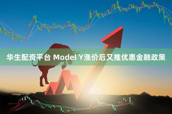 华生配资平台 Model Y涨价后又推优惠金融政策
