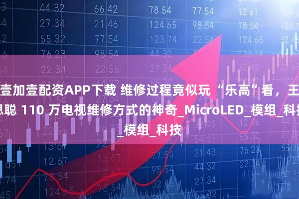 壹加壹配资APP下载 维修过程竟似玩 “乐高”看，王思聪 110 万电视维修方式的神奇_MicroLED_模组_科技
