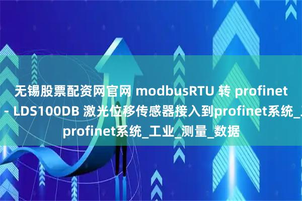 无锡股票配资网官网 modbusRTU 转 profinet 网关如何把SW - LDS100DB 激光位移传感器接入到profinet系统_工业_测量_数据