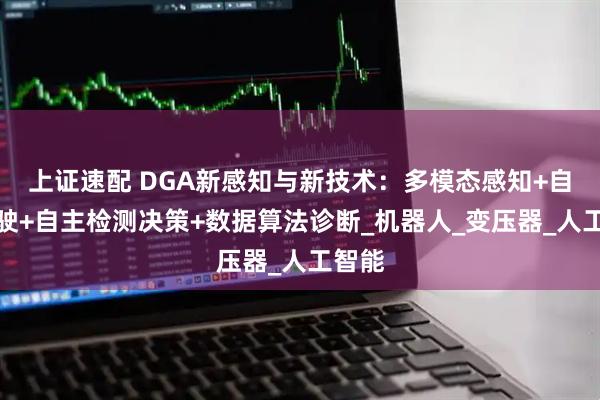 上证速配 DGA新感知与新技术：多模态感知+自主驾驶+自主检测决策+数据算法诊断_机器人_变压器_人工智能