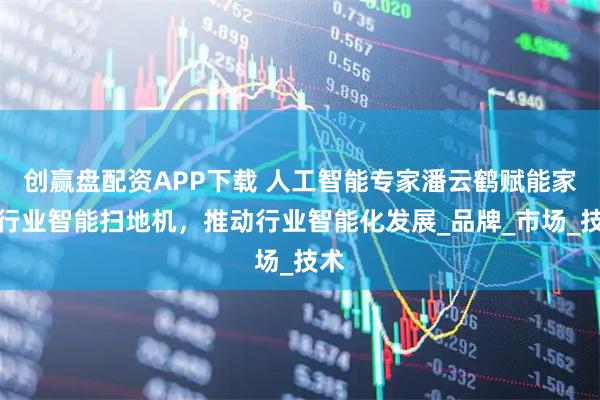 创赢盘配资APP下载 人工智能专家潘云鹤赋能家居行业智能扫地机，推动行业智能化发展_品牌_市场_技术