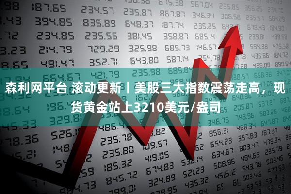 森利网平台 滚动更新丨美股三大指数震荡走高，现货黄金站上3210美元/盎司