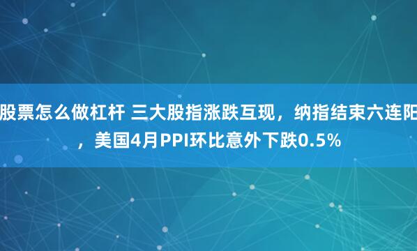 股票怎么做杠杆 三大股指涨跌互现，纳指结束六连阳，美国4月PPI环比意外下跌0.5%