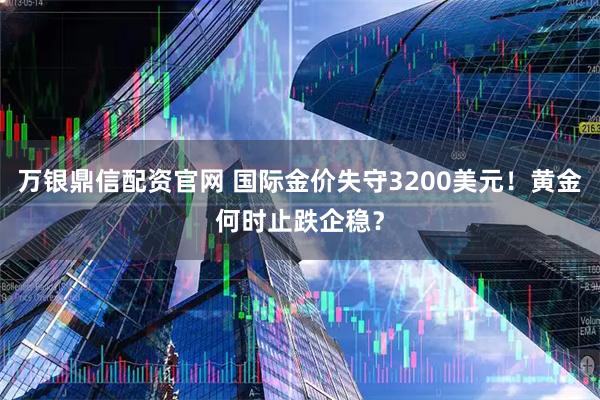 万银鼎信配资官网 国际金价失守3200美元！黄金何时止跌企稳？