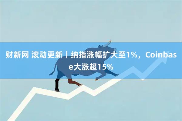 财新网 滚动更新丨纳指涨幅扩大至1%，Coinbase大涨超15%