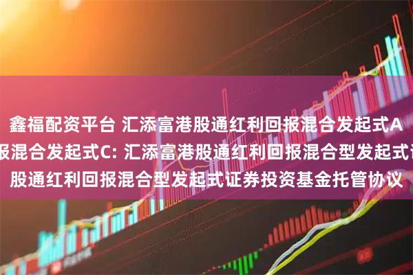 鑫福配资平台 汇添富港股通红利回报混合发起式A,汇添富港股通红利回报混合发起式C: 汇添富港股通红利回报混合型发起式证券投资基金托管协议
