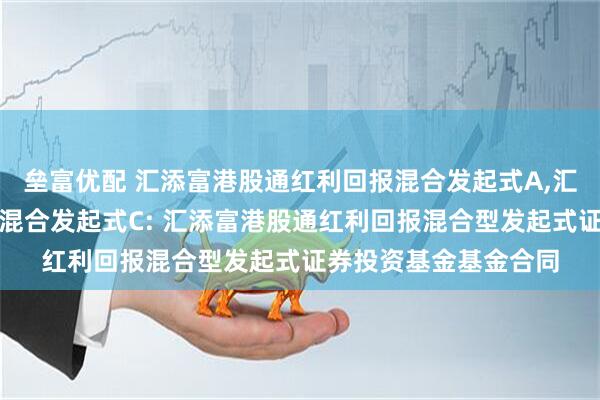 垒富优配 汇添富港股通红利回报混合发起式A,汇添富港股通红利回报混合发起式C: 汇添富港股通红利回报混合型发起式证券投资基金基金合同
