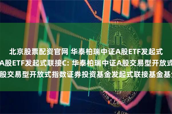 北京股票配资官网 华泰柏瑞中证A股ETF发起式联接A,华泰柏瑞中证A股ETF发起式联接C: 华泰柏瑞中证A股交易型开放式指数证券投资基金发起式联接基金基金份额发售公告