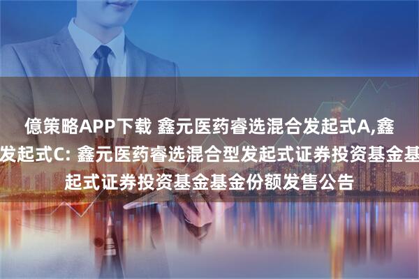 億策略APP下载 鑫元医药睿选混合发起式A,鑫元医药睿选混合发起式C: 鑫元医药睿选混合型发起式证券投资基金基金份额发售公告