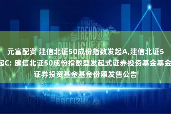 元富配资 建信北证50成份指数发起A,建信北证50成份指数发起C: 建信北证50成份指数型发起式证券投资基金基金份额发售公告