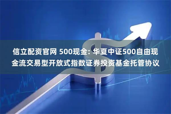 信立配资官网 500现金: 华夏中证500自由现金流交易型开放式指数证券投资基金托管协议