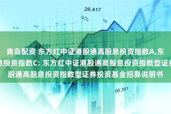 青岛配资 东方红中证港股通高股息投资指数A,东方红中证港股通高股息投资指数C: 东方红中证港股通高股息投资指数型证券投资基金招募说明书