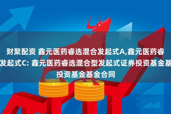 财聚配资 鑫元医药睿选混合发起式A,鑫元医药睿选混合发起式C: 鑫元医药睿选混合型发起式证券投资基金基金合同