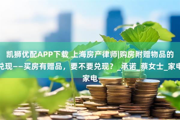 凯狮优配APP下载 上海房产律师|购房附赠物品的兑现——买房有赠品，要不要兑现？_承诺_蔡女士_家电
