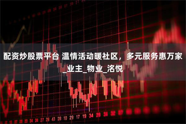 配资炒股票平台 温情活动暖社区，多元服务惠万家_业主_物业_洺悦