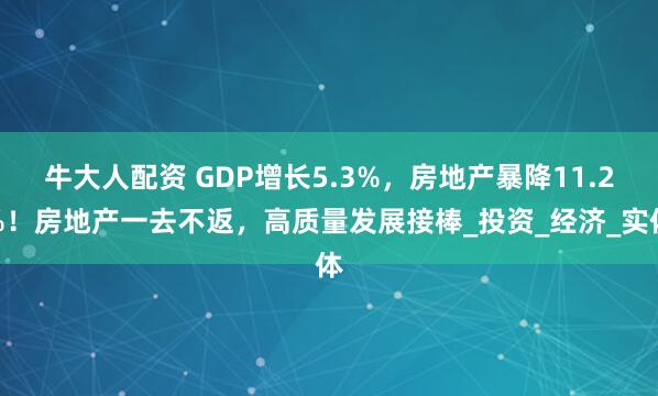 牛大人配资 GDP增长5.3%，房地产暴降11.2%！房地产一去不返，高质量发展接棒_投资_经济_实体