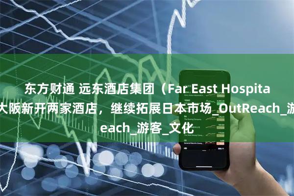 东方财通 远东酒店集团（Far East Hospitality）在大阪新开两家酒店，继续拓展日本市场_OutReach_游客_文化