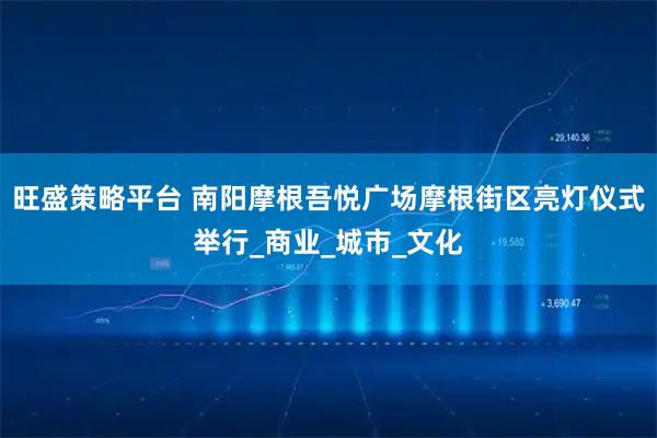 旺盛策略平台 南阳摩根吾悦广场摩根街区亮灯仪式举行_商业_城市_文化
