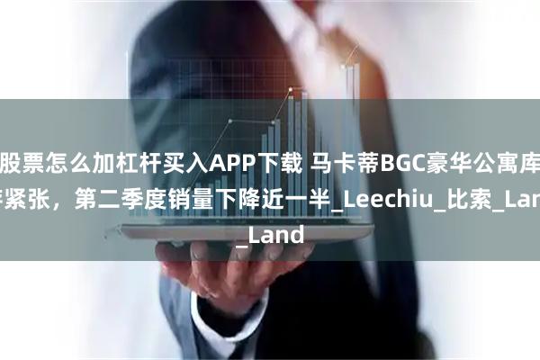 股票怎么加杠杆买入APP下载 马卡蒂BGC豪华公寓库存紧张，第二季度销量下降近一半_Leechiu_比索_Land