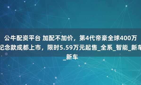 公牛配资平台 加配不加价，第4代帝豪全球400万纪念款成都上市，限时5.59万元起售_全系_智能_新车