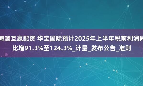 海越互赢配资 华宝国际预计2025年上半年税前利润同比增91.3%至124.3%_计量_发布公告_准则