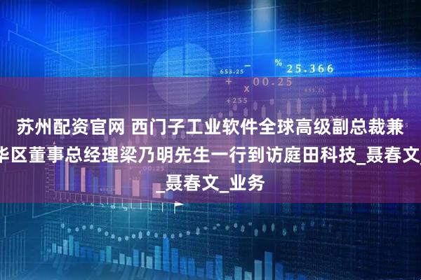 苏州配资官网 西门子工业软件全球高级副总裁兼大中华区董事总经理梁乃明先生一行到访庭田科技_聂春文_业务