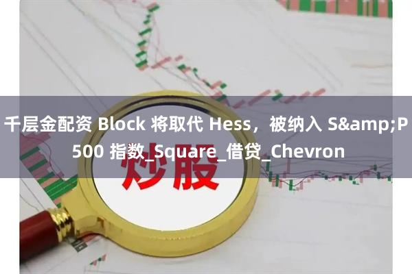 千层金配资 Block 将取代 Hess，被纳入 S&P 500 指数_Square_借贷_Chevron