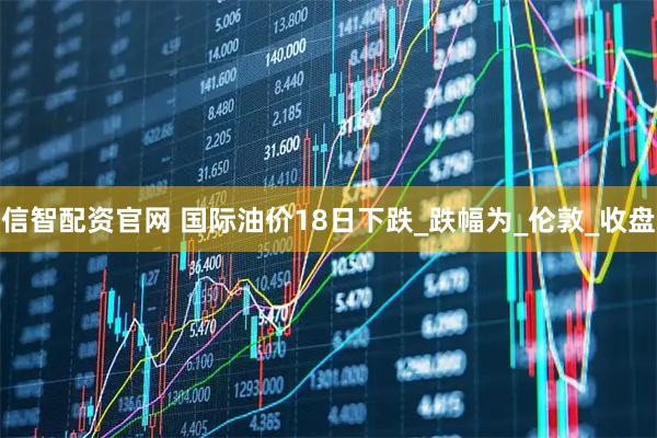 信智配资官网 国际油价18日下跌_跌幅为_伦敦_收盘