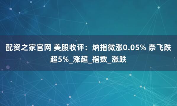 配资之家官网 美股收评：纳指微涨0.05% 奈飞跌超5%_涨超_指数_涨跌