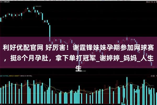 利好优配官网 好厉害！谢霆锋妹妹孕期参加网球赛，挺8个月孕肚，拿下单打冠军_谢婷婷_妈妈_人生
