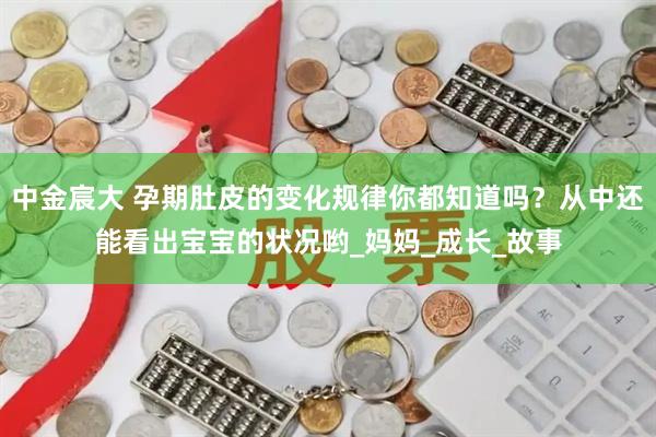 中金宸大 孕期肚皮的变化规律你都知道吗？从中还能看出宝宝的状况哟_妈妈_成长_故事