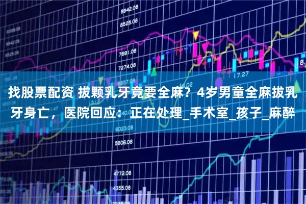 找股票配资 拔颗乳牙竟要全麻？4岁男童全麻拔乳牙身亡，医院回应：正在处理_手术室_孩子_麻醉