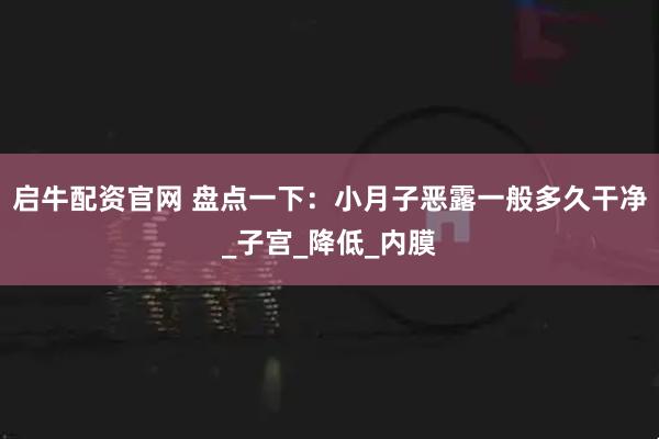 启牛配资官网 盘点一下：小月子恶露一般多久干净_子宫_降低_内膜