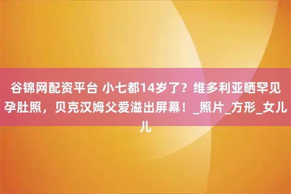 谷锦网配资平台 小七都14岁了？维多利亚晒罕见孕肚照，贝克汉姆父爱溢出屏幕！_照片_方形_女儿