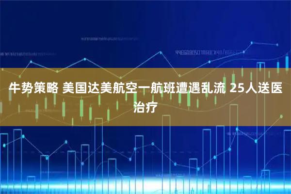 牛势策略 美国达美航空一航班遭遇乱流 25人送医治疗