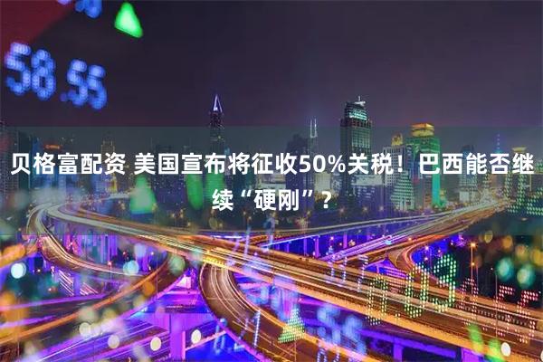 贝格富配资 美国宣布将征收50%关税！巴西能否继续“硬刚”？