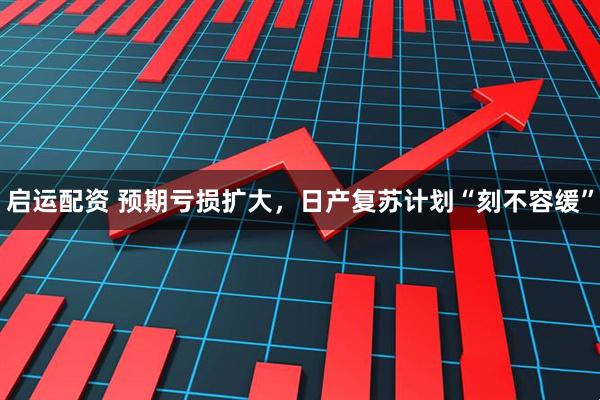 启运配资 预期亏损扩大，日产复苏计划“刻不容缓”