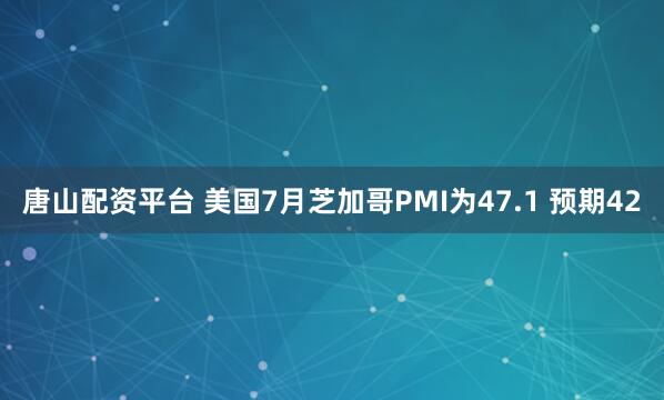 唐山配资平台 美国7月芝加哥PMI为47.1 预期42