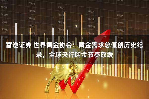 富途证券 世界黄金协会：黄金需求总值创历史纪录，全球央行购金节奏放缓