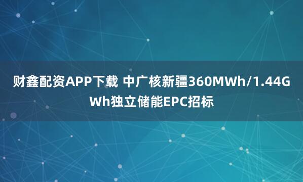 财鑫配资APP下载 中广核新疆360MWh/1.44GWh独立储能EPC招标