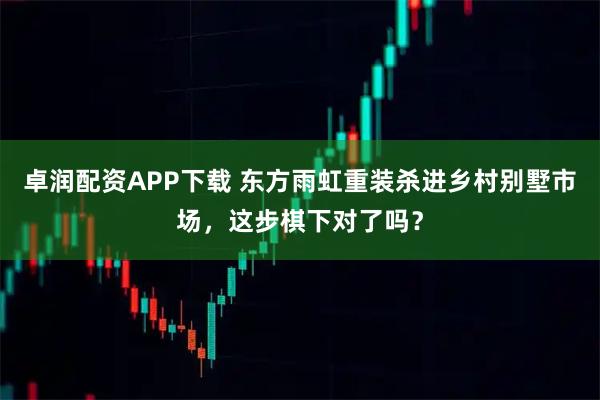 卓润配资APP下载 东方雨虹重装杀进乡村别墅市场，这步棋下对了吗？