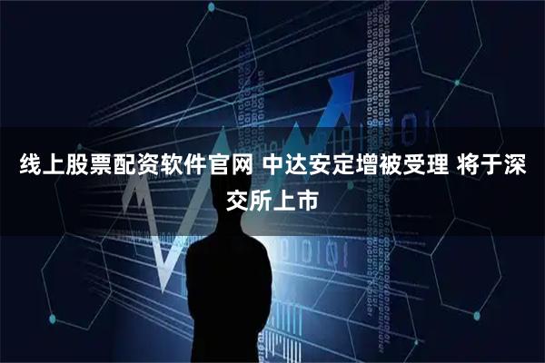 线上股票配资软件官网 中达安定增被受理 将于深交所上市