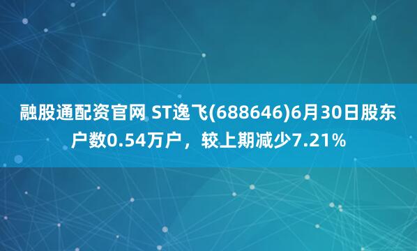 融股通配资官网 ST逸飞(688646)6月30日股东户数0.54万户，较上期减少7.21%